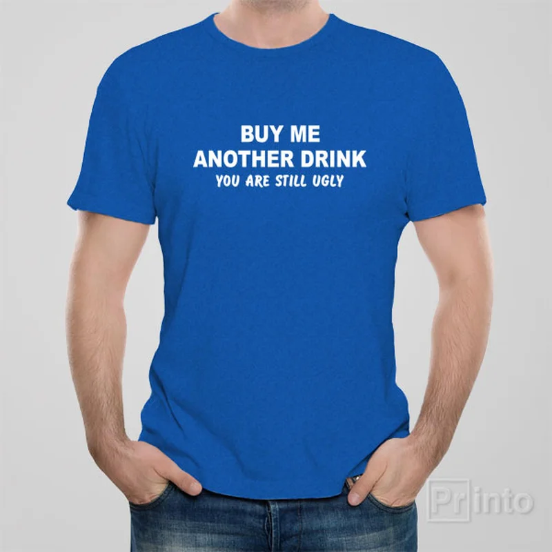 Buy me another drink. You are still ugly - T-shirt