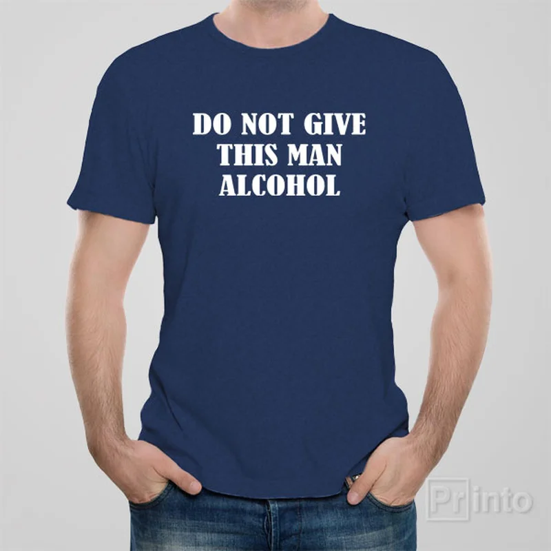 Do not give this man alcohol - T-shirt